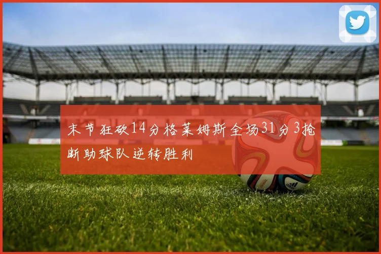 末节狂砍14分格莱姆斯全场31分3抢断助球队逆转胜利