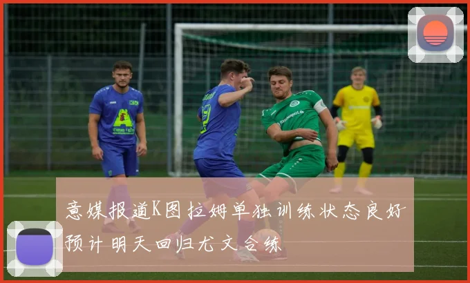意媒报道K图拉姆单独训练状态良好预计明天回归尤文合练