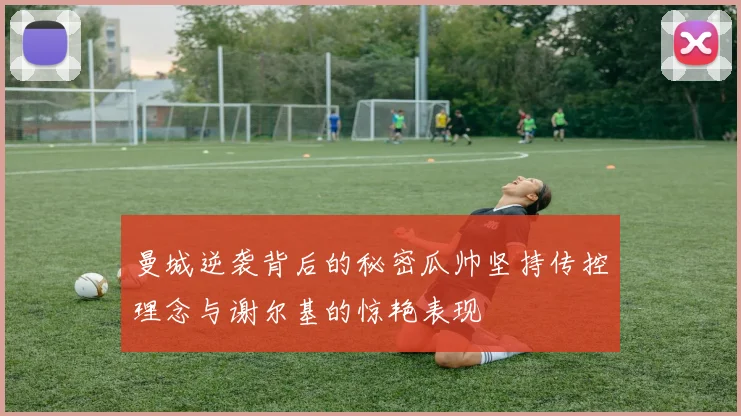 曼城逆袭背后的秘密瓜帅坚持传控理念与谢尔基的惊艳表现