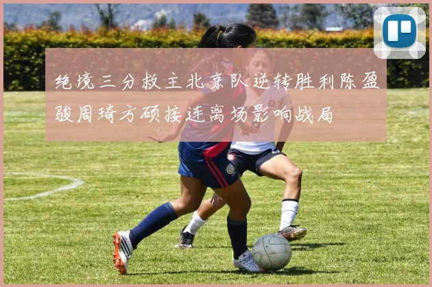 绝境三分救主北京队逆转胜利陈盈骏周琦方硕接连离场影响战局