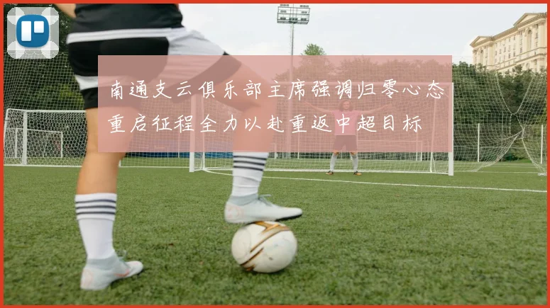 南通支云俱乐部主席强调归零心态重启征程全力以赴重返中超目标