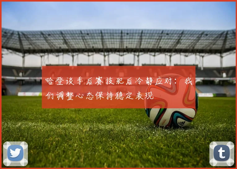 哈登谈季后赛技犯后冷静应对：我们调整心态保持稳定表现