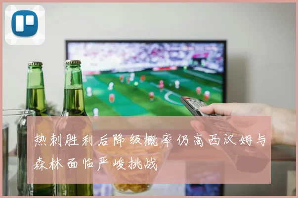 热刺胜利后降级概率仍高西汉姆与森林面临严峻挑战