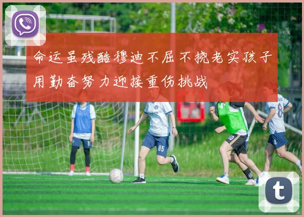 命运虽残酷穆迪不屈不挠老实孩子用勤奋努力迎接重伤挑战