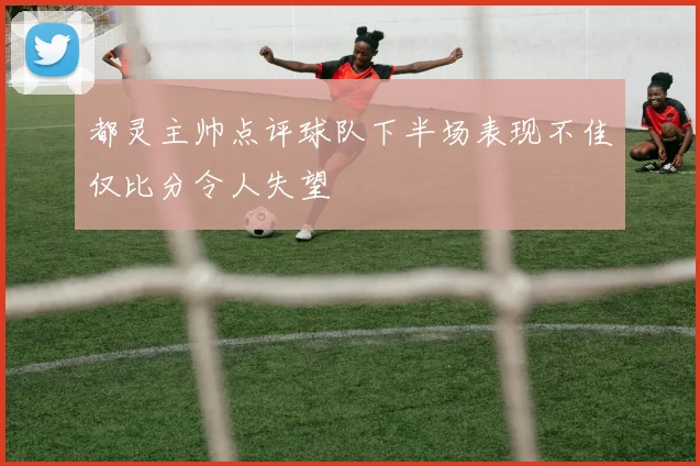 都灵主帅点评球队下半场表现不佳仅比分令人失望