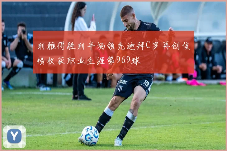 利雅得胜利半场领先迪拜C罗再创佳绩收获职业生涯第969球