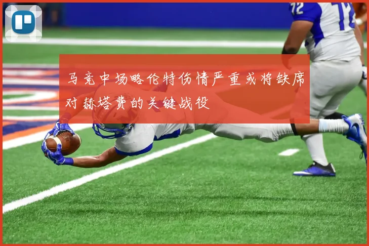 马竞中场略伦特伤情严重或将缺席对赫塔费的关键战役