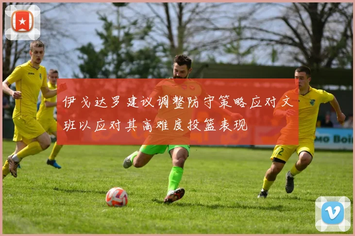 伊戈达罗建议调整防守策略应对文班以应对其高难度投篮表现