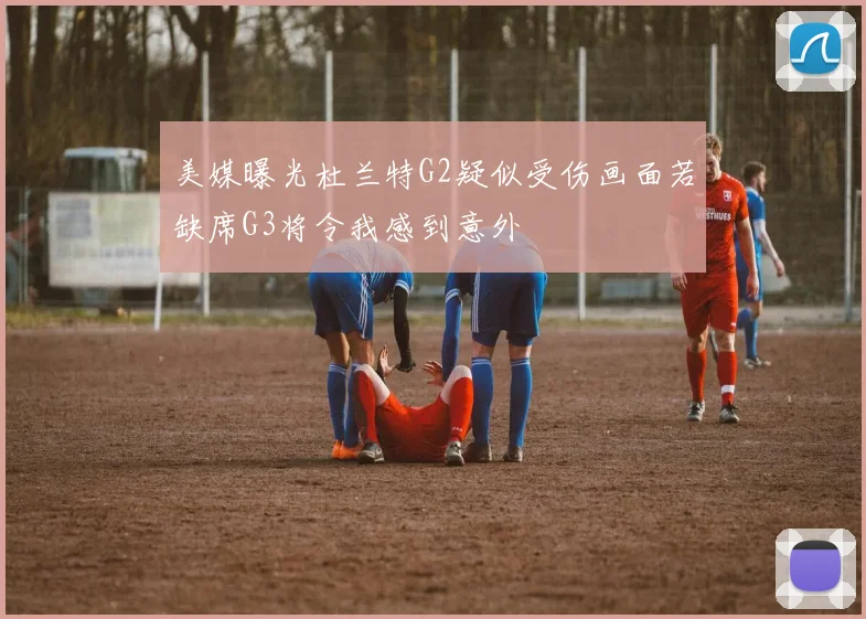 美媒曝光杜兰特G2疑似受伤画面若缺席G3将令我感到意外