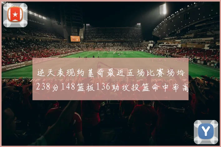 逆天表现约基奇最近五场比赛场均238分148篮板136助攻投篮命中率高达547