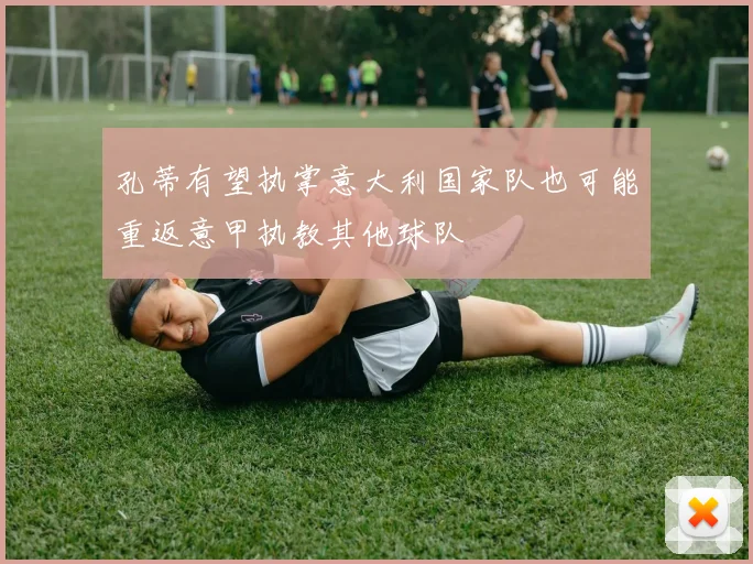 孔蒂有望执掌意大利国家队也可能重返意甲执教其他球队