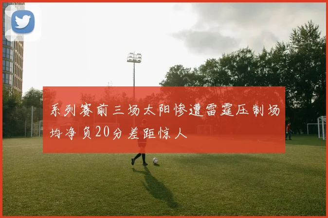 系列赛前三场太阳惨遭雷霆压制场均净负20分差距惊人
