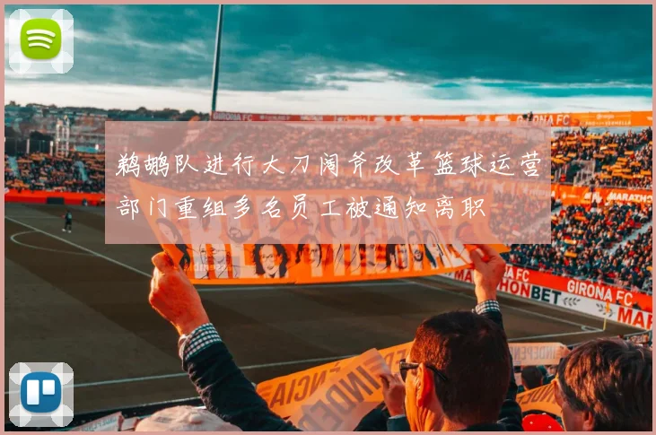 鹈鹕队进行大刀阔斧改革篮球运营部门重组多名员工被通知离职