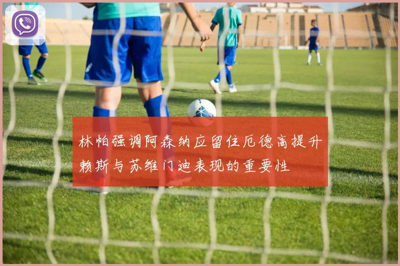林帕强调阿森纳应留住厄德高提升赖斯与苏维门迪表现的重要性