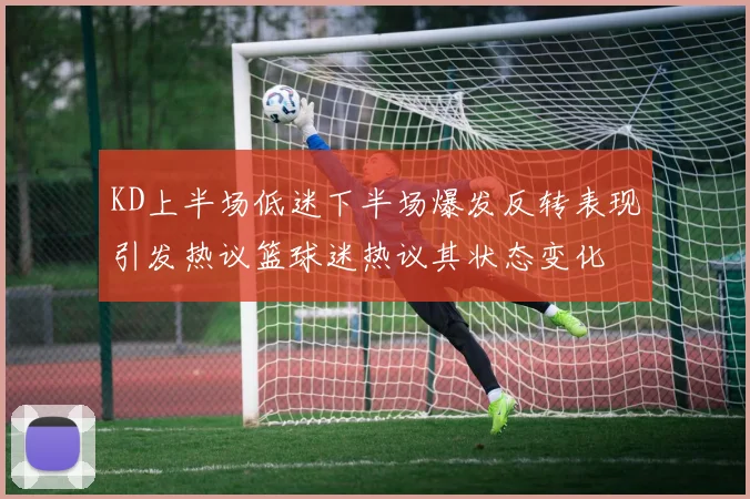 KD上半场低迷下半场爆发反转表现引发热议篮球迷热议其状态变化