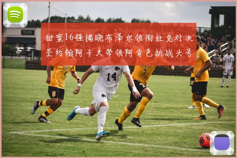 甜蜜16强揭晓布泽尔领衔杜克对决圣约翰阿卡夫带领阿肯色挑战头号种子