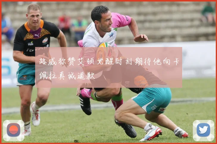 路威称赞艾顿觉醒时刻期待他向卡佩拉真诚道歉
