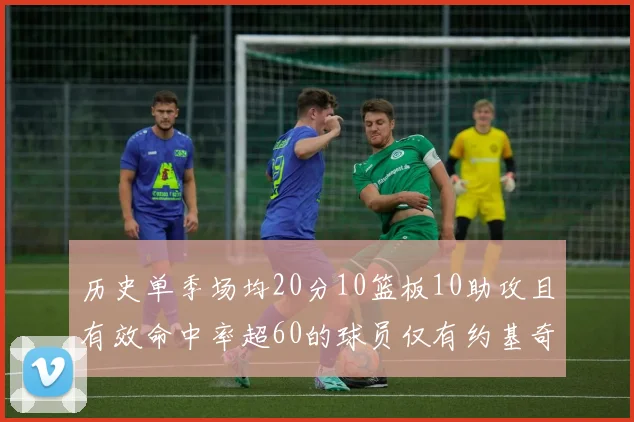 历史单季场均20分10篮板10助攻且有效命中率超60的球员仅有约基奇两次达成