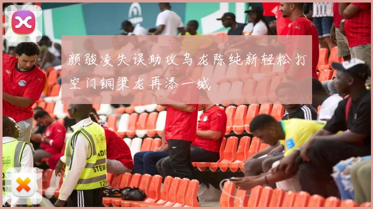 颜骏凌失误助攻乌龙陈纯新轻松打空门铜梁龙再添一城