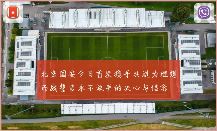 北京国安今日首发携手共进为理想而战誓言永不放弃的决心与信念