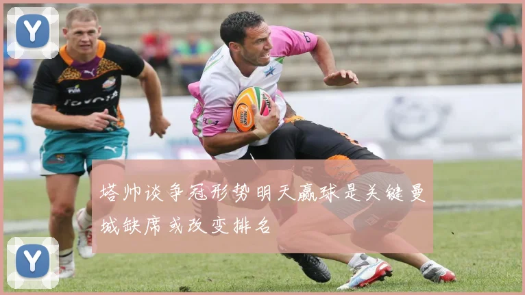 塔帅谈争冠形势明天赢球是关键曼城缺席或改变排名